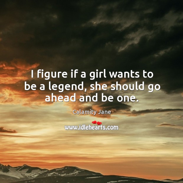 I figure if a girl wants to be a legend, she should go ahead and be one. Image