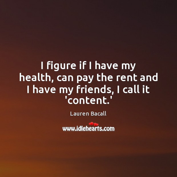 I figure if I have my health, can pay the rent and I have my friends, I call it ‘content.’ Lauren Bacall Picture Quote