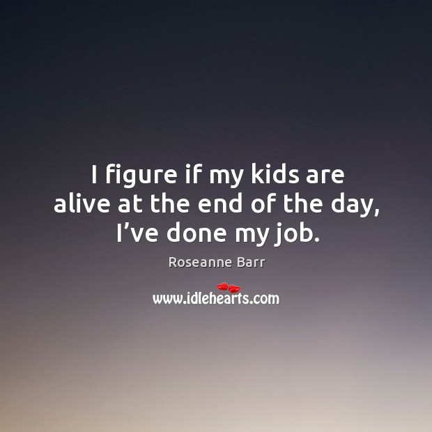 I figure if my kids are alive at the end of the day, I’ve done my job. Roseanne Barr Picture Quote