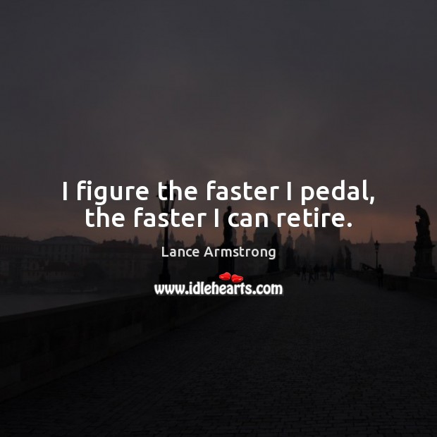 I figure the faster I pedal, the faster I can retire. Image