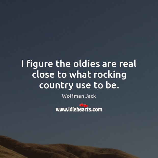 I figure the oldies are real close to what rocking country use to be. Wolfman Jack Picture Quote
