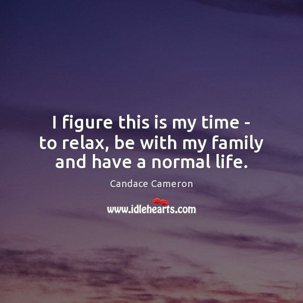 I figure this is my time – to relax, be with my family and have a normal life. Image