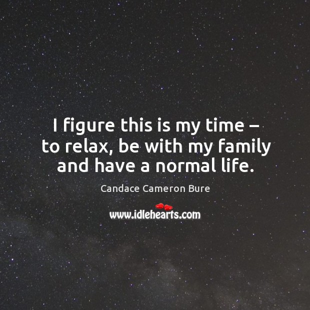 I figure this is my time – to relax, be with my family and have a normal life. Image