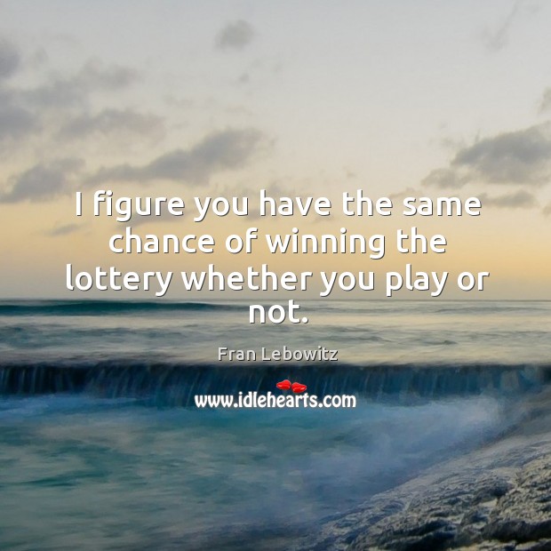 I figure you have the same chance of winning the lottery whether you play or not. Fran Lebowitz Picture Quote