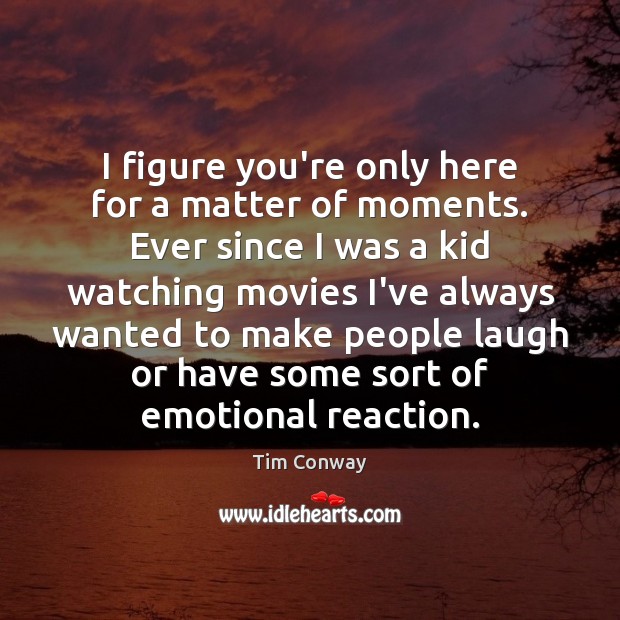 I figure you’re only here for a matter of moments. Ever since Tim Conway Picture Quote