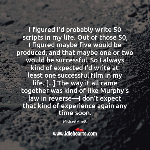I figured I’d probably write 50 scripts in my life. Out of Michael Arndt Picture Quote
