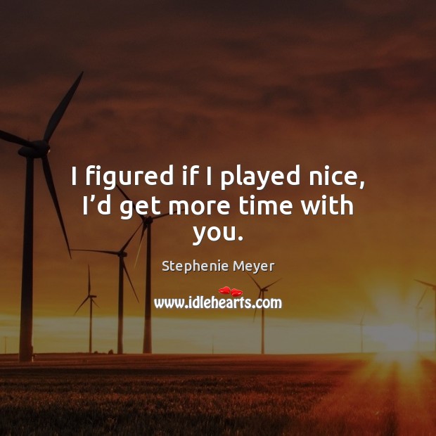 I figured if I played nice, I’d get more time with you. Stephenie Meyer Picture Quote