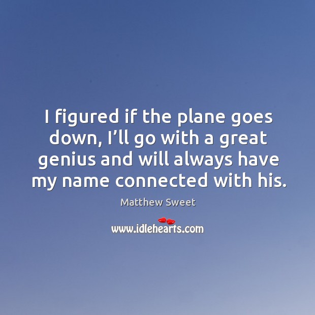 I figured if the plane goes down, I’ll go with a great genius and will always have my name connected with his. Matthew Sweet Picture Quote
