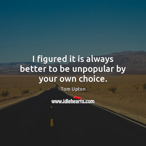 I figured it is always better to be unpopular by your own choice. Tom Upton Picture Quote
