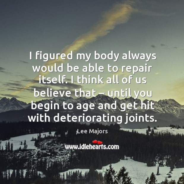 I figured my body always would be able to repair itself. I think all of us believe that Image