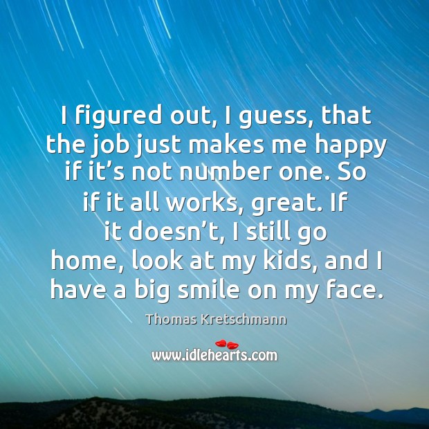 I figured out, I guess, that the job just makes me happy if it’s not number one. Thomas Kretschmann Picture Quote