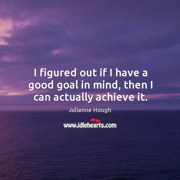 I figured out if I have a good goal in mind, then I can actually achieve it. Image