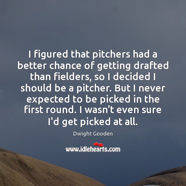 I figured that pitchers had a better chance of getting drafted than 