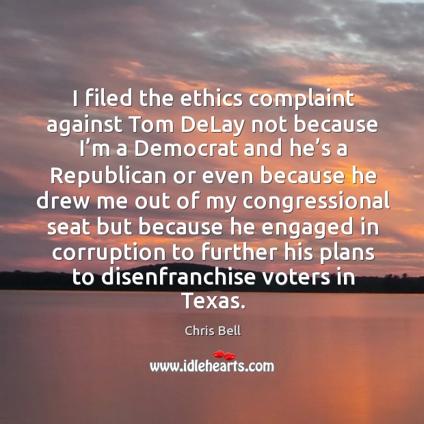 I filed the ethics complaint against tom delay not because I’m a democrat and he’s Chris Bell Picture Quote