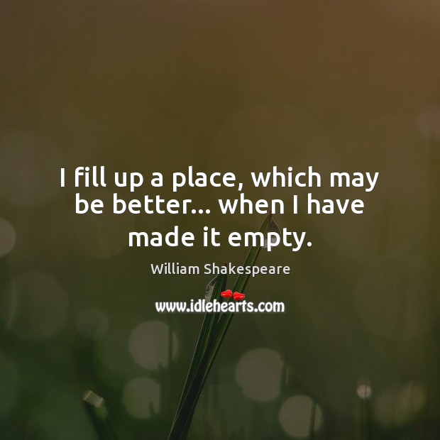 I fill up a place, which may be better… when I have made it empty. William Shakespeare Picture Quote