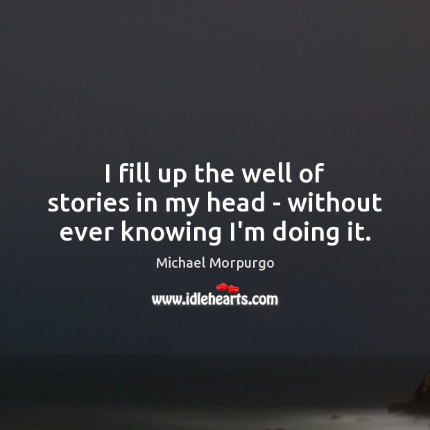 I fill up the well of stories in my head – without ever knowing I’m doing it. Michael Morpurgo Picture Quote