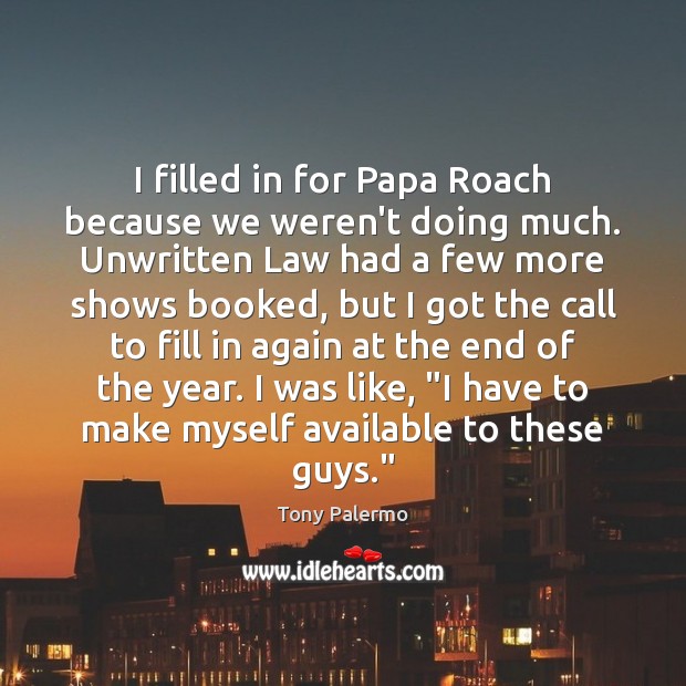 I filled in for Papa Roach because we weren’t doing much. Unwritten Tony Palermo Picture Quote