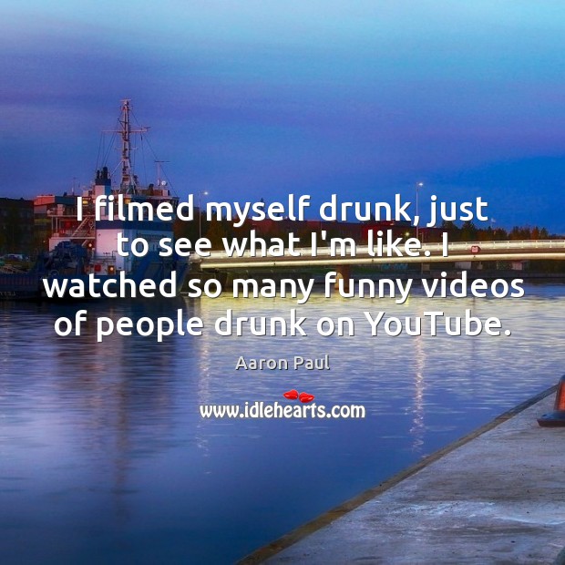 I filmed myself drunk, just to see what I’m like. I watched Image