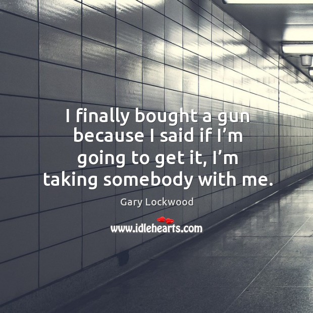 I finally bought a gun because I said if I’m going to get it, I’m taking somebody with me. Gary Lockwood Picture Quote