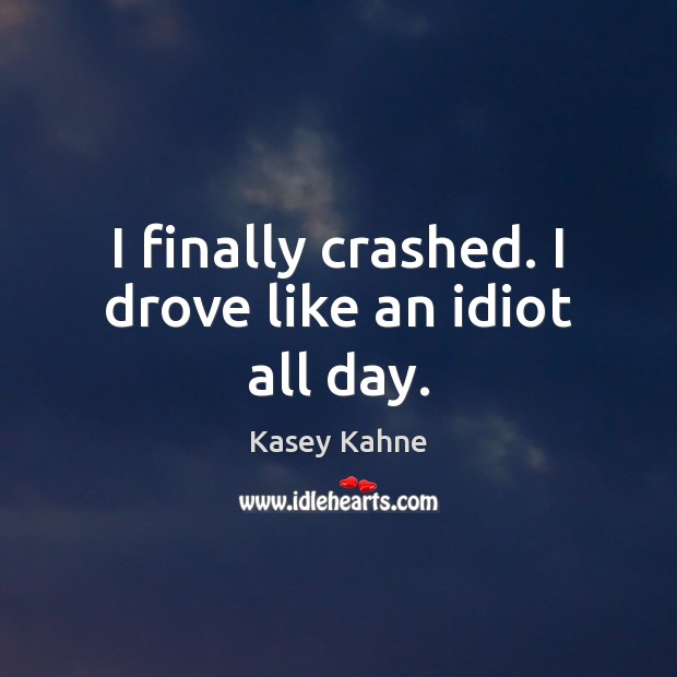I finally crashed. I drove like an idiot all day. Kasey Kahne Picture Quote