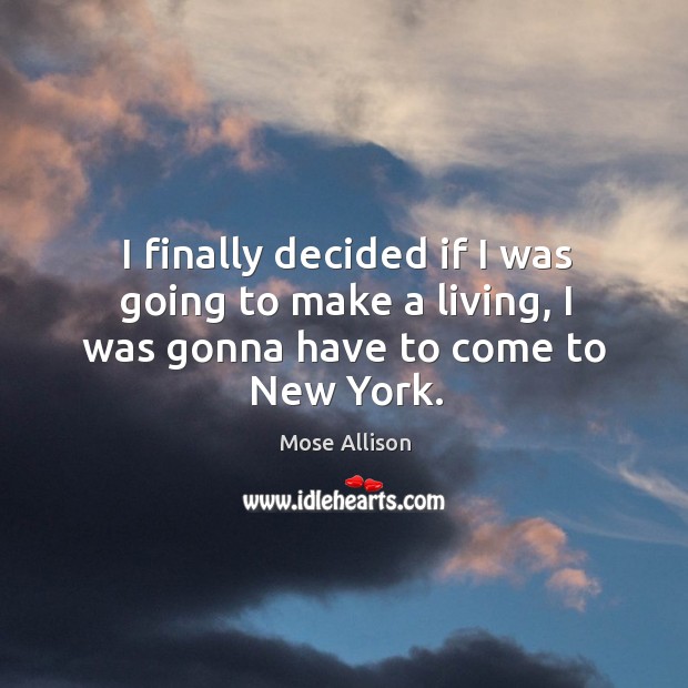 I finally decided if I was going to make a living, I was gonna have to come to new york. Mose Allison Picture Quote