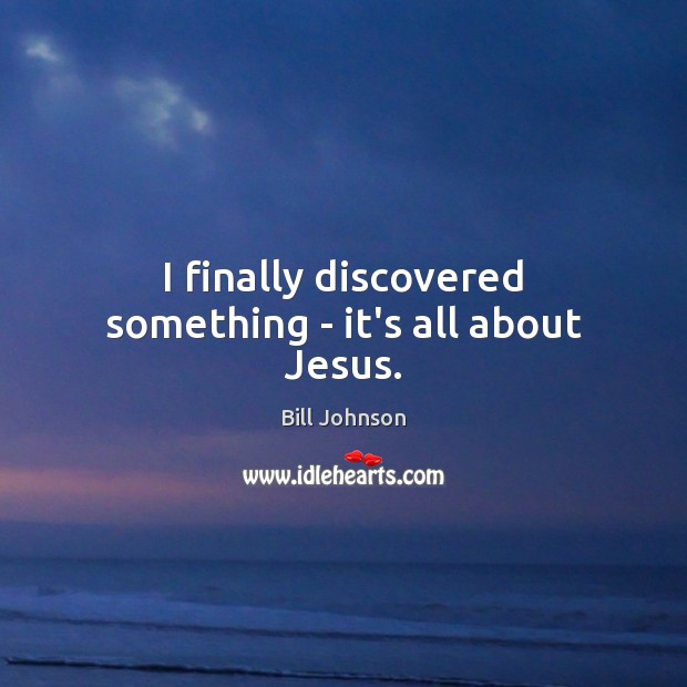 I finally discovered something – it’s all about Jesus. Bill Johnson Picture Quote