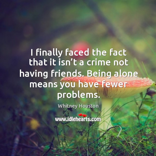 I finally faced the fact that it isn’t a crime not having friends. Being alone means you have fewer problems. Image