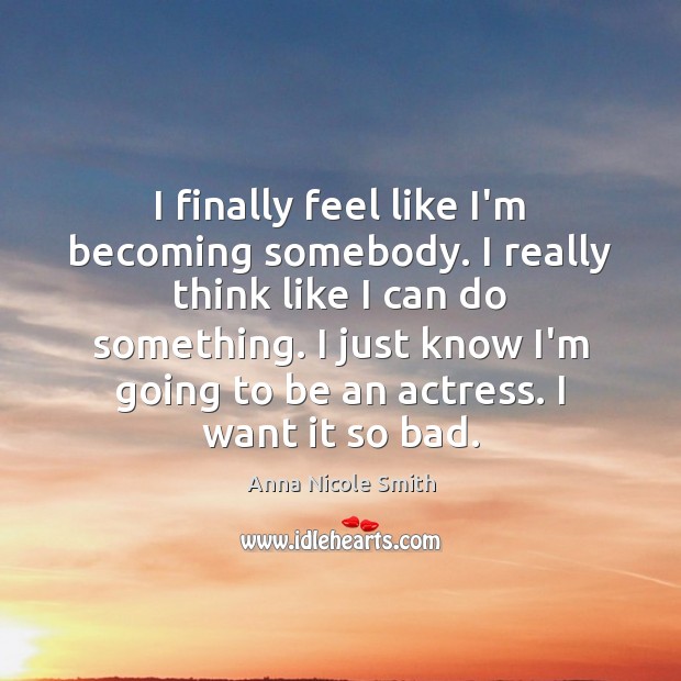 I finally feel like I’m becoming somebody. I really think like I Anna Nicole Smith Picture Quote