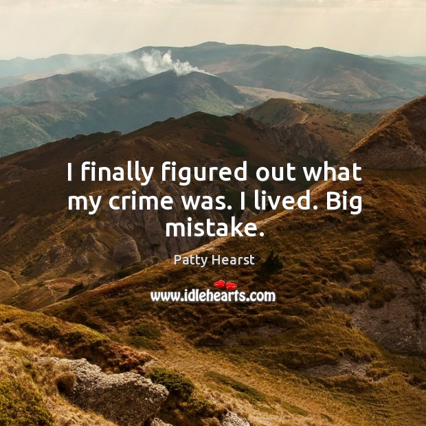 I finally figured out what my crime was. I lived. Big mistake. Patty Hearst Picture Quote