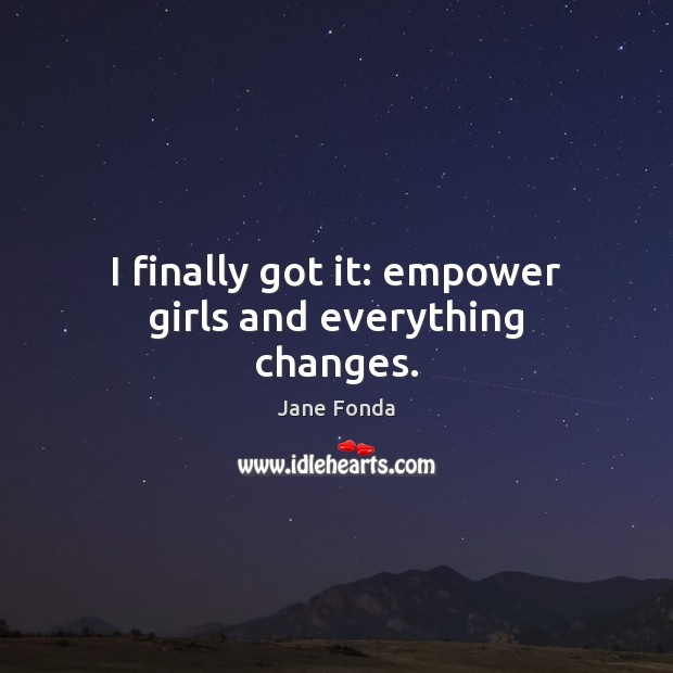 I finally got it: empower girls and everything changes. 