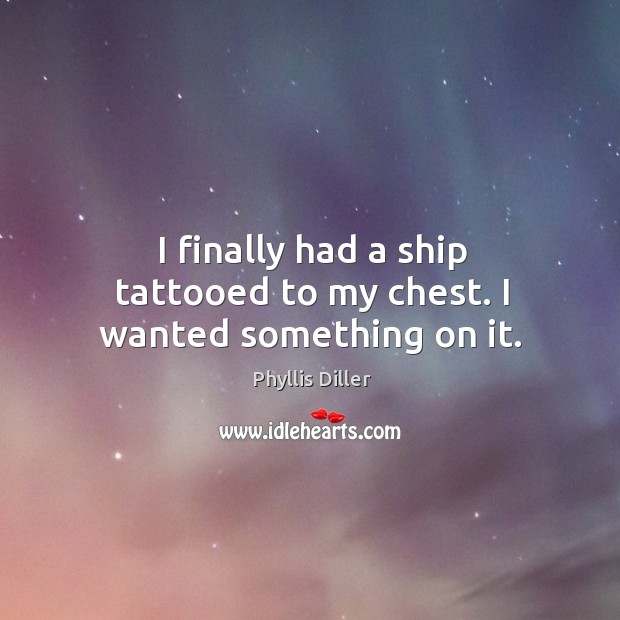 I finally had a ship tattooed to my chest. I wanted something on it. Phyllis Diller Picture Quote