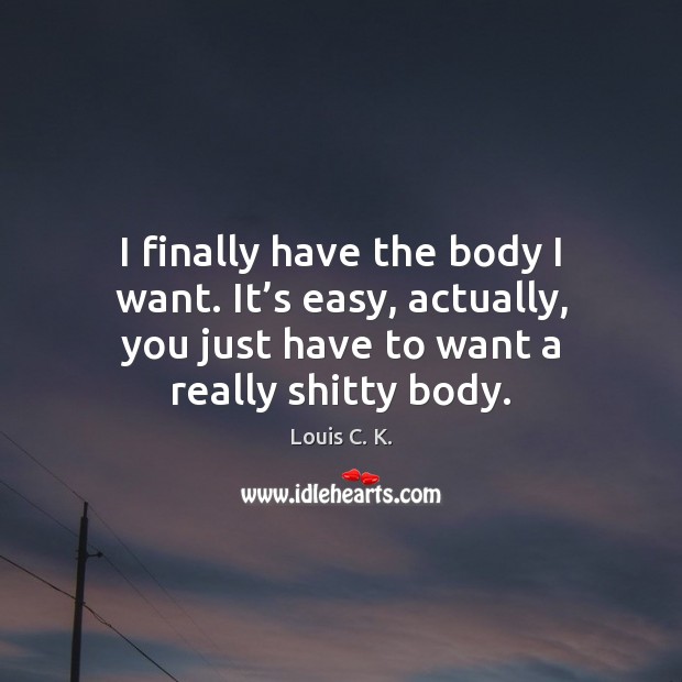 I finally have the body I want. It’s easy, actually, you Louis C. K. Picture Quote