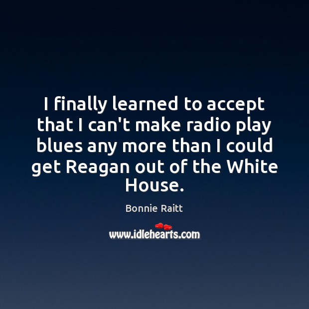 I finally learned to accept that I can’t make radio play blues Bonnie Raitt Picture Quote