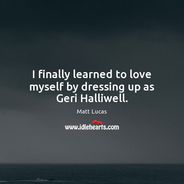 I finally learned to love myself by dressing up as Geri Halliwell. Matt Lucas Picture Quote