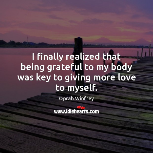 I finally realized that being grateful to my body was key to giving more love to myself. Oprah Winfrey Picture Quote