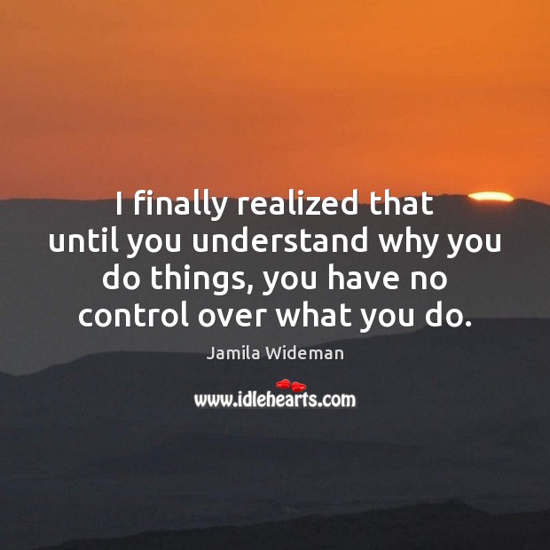 I finally realized that until you understand why you do things, you Jamila Wideman Picture Quote