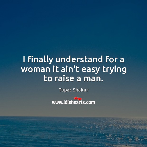 I finally understand for a woman it ain’t easy trying to raise a man. Tupac Shakur Picture Quote