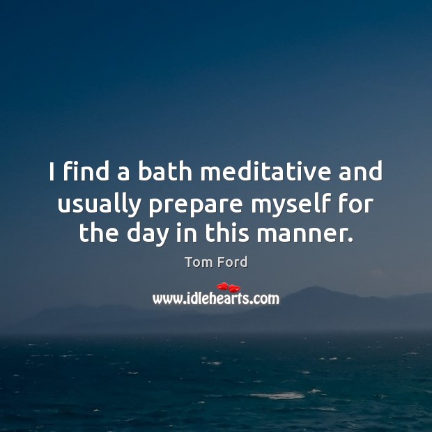 I find a bath meditative and usually prepare myself for the day in this manner. Tom Ford Picture Quote