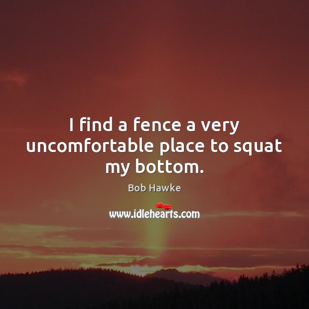 I find a fence a very uncomfortable place to squat my bottom. Bob Hawke Picture Quote