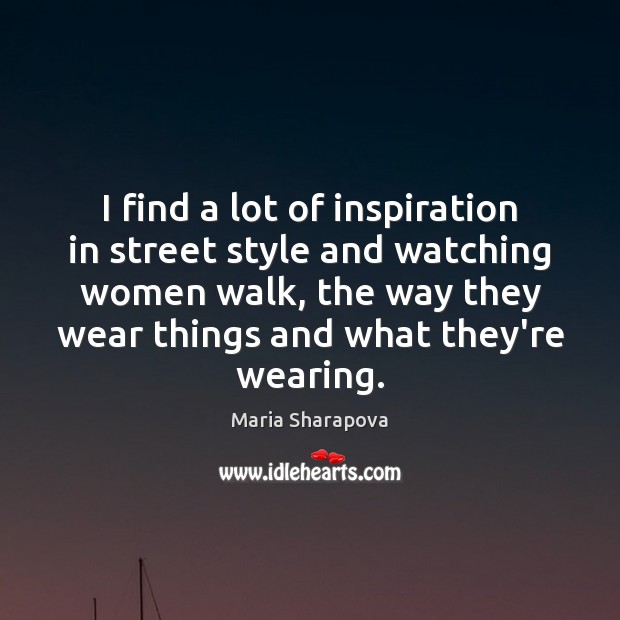 I find a lot of inspiration in street style and watching women Maria Sharapova Picture Quote