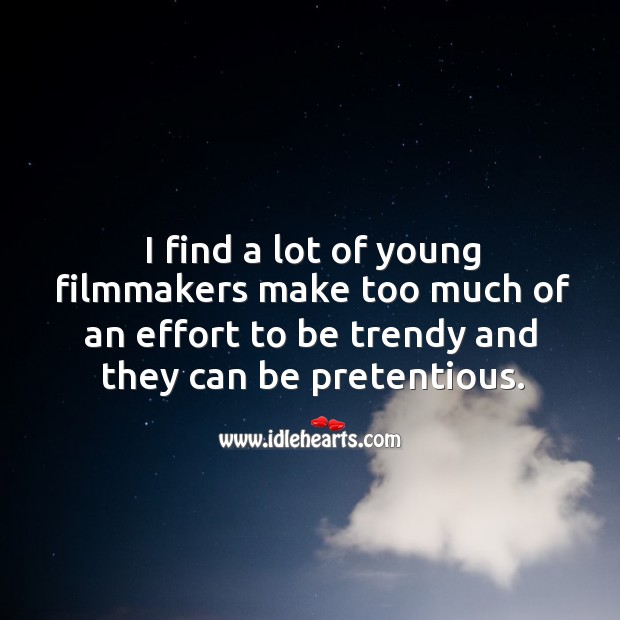 I find a lot of young filmmakers make too much of an effort to be trendy and they can be pretentious. Image