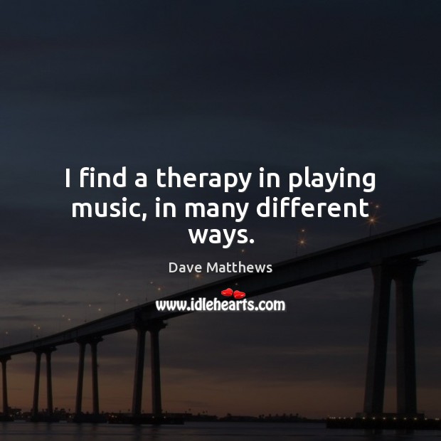 I find a therapy in playing music, in many different ways. Image