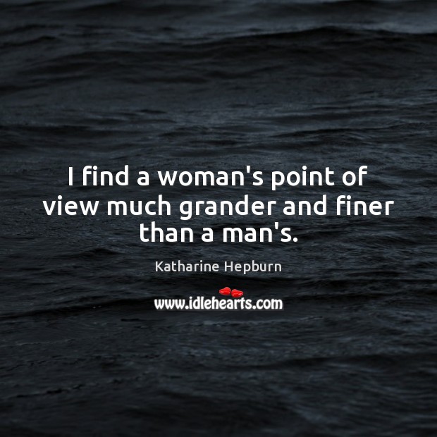 I find a woman’s point of view much grander and finer than a man’s. Katharine Hepburn Picture Quote