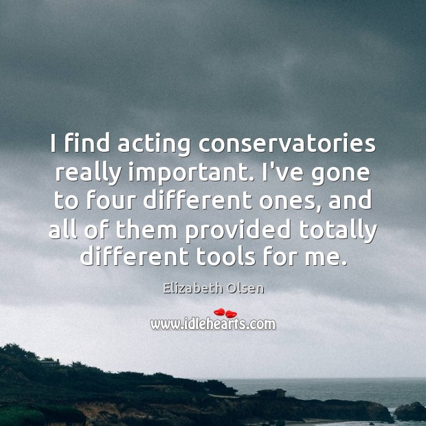 I find acting conservatories really important. I’ve gone to four different ones, Elizabeth Olsen Picture Quote