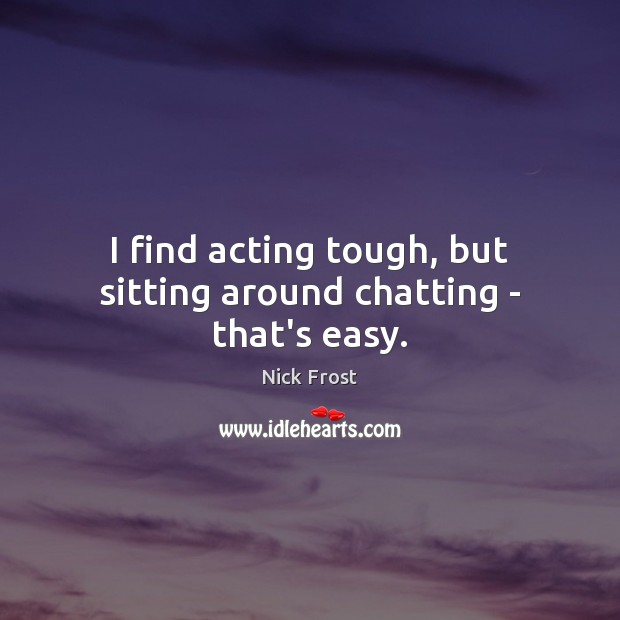 I find acting tough, but sitting around chatting – that’s easy. Nick Frost Picture Quote