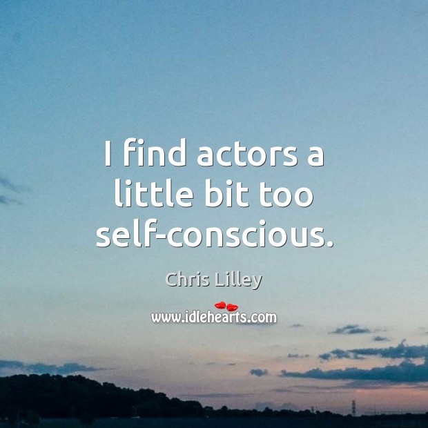 I find actors a little bit too self-conscious. Chris Lilley Picture Quote