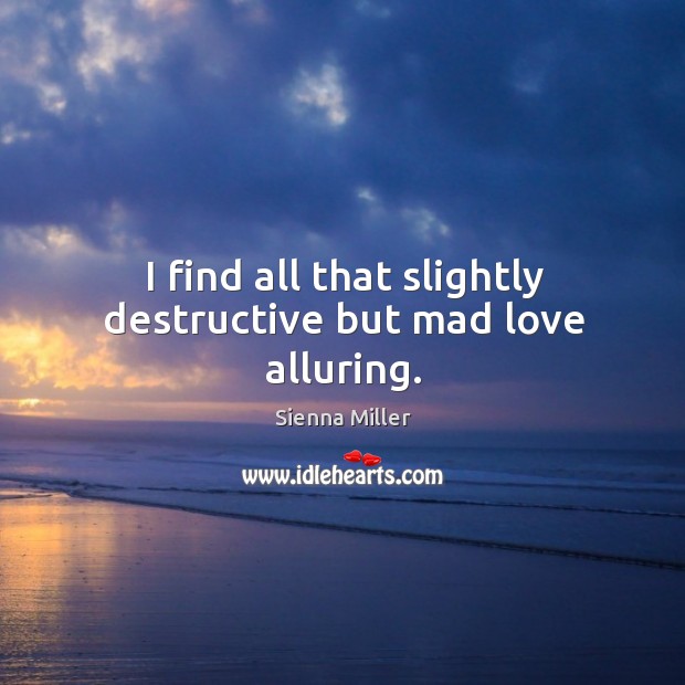 I find all that slightly destructive but mad love alluring. Sienna Miller Picture Quote