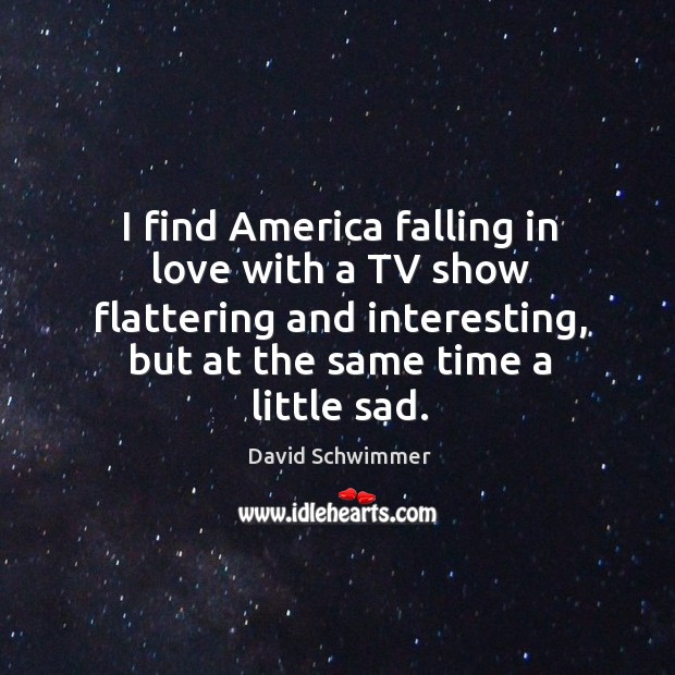 I find america falling in love with a tv show flattering and interesting, but at the same time a little sad. Falling in Love Quotes Image