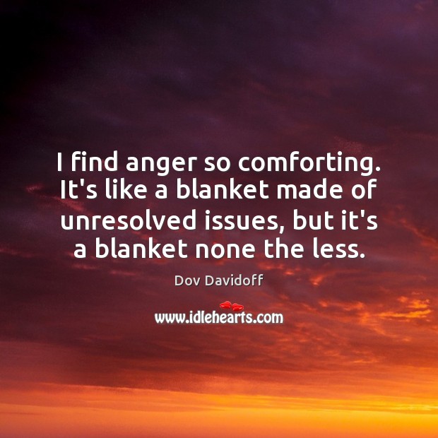 I find anger so comforting. It’s like a blanket made of unresolved Dov Davidoff Picture Quote