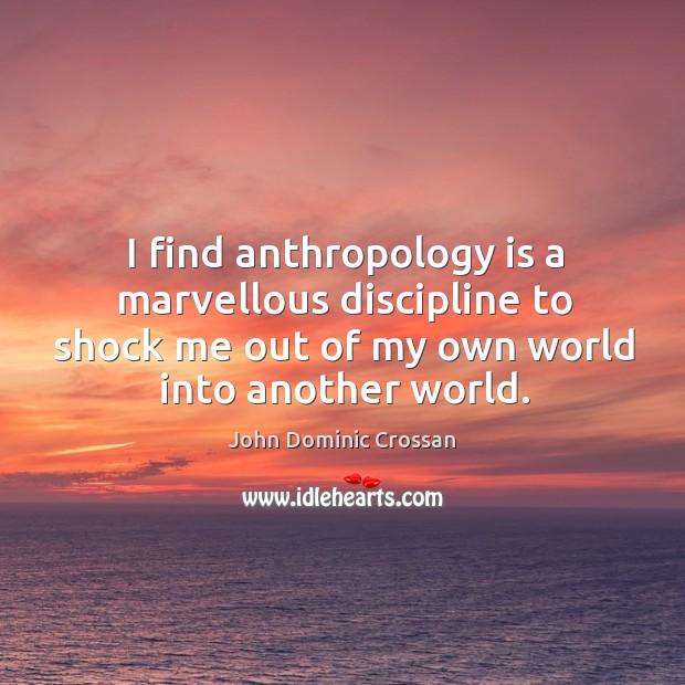 I find anthropology is a marvellous discipline to shock me out of Image